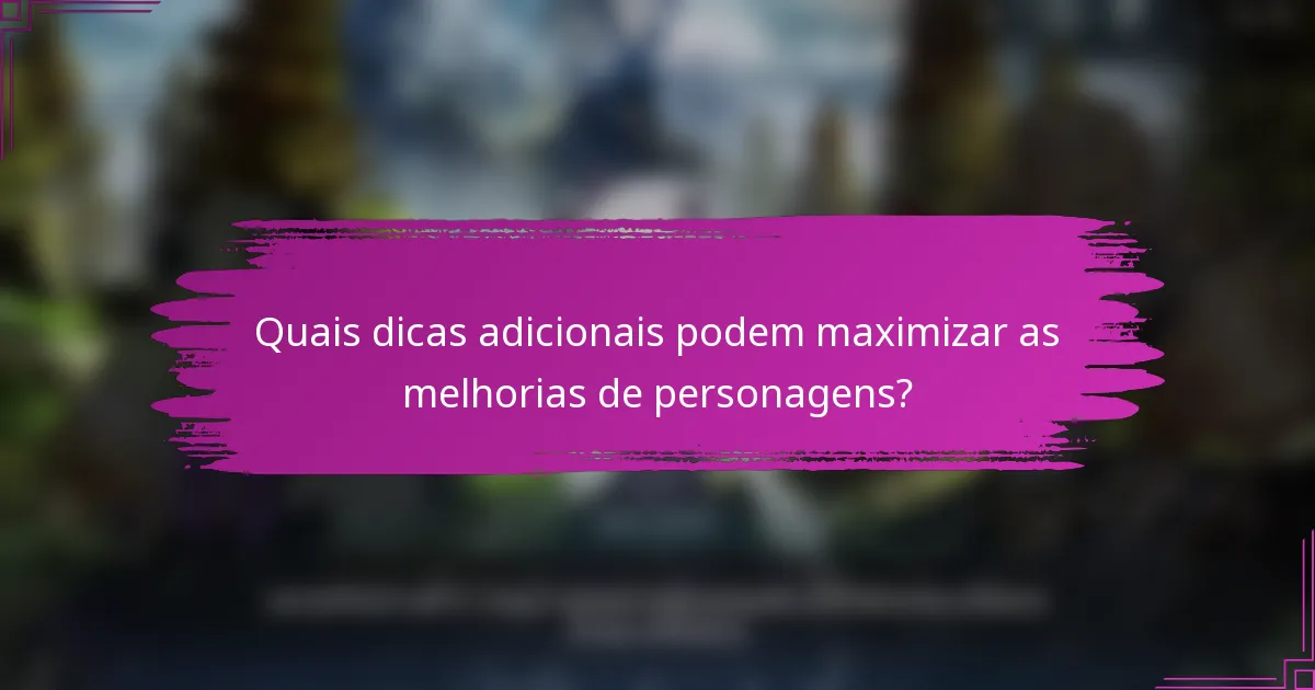 Quais dicas adicionais podem maximizar as melhorias de personagens?