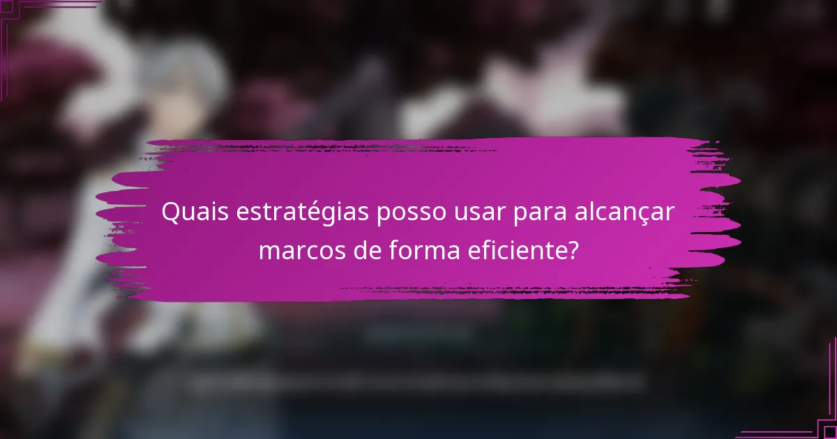 Quais estratégias posso usar para alcançar marcos de forma eficiente?
