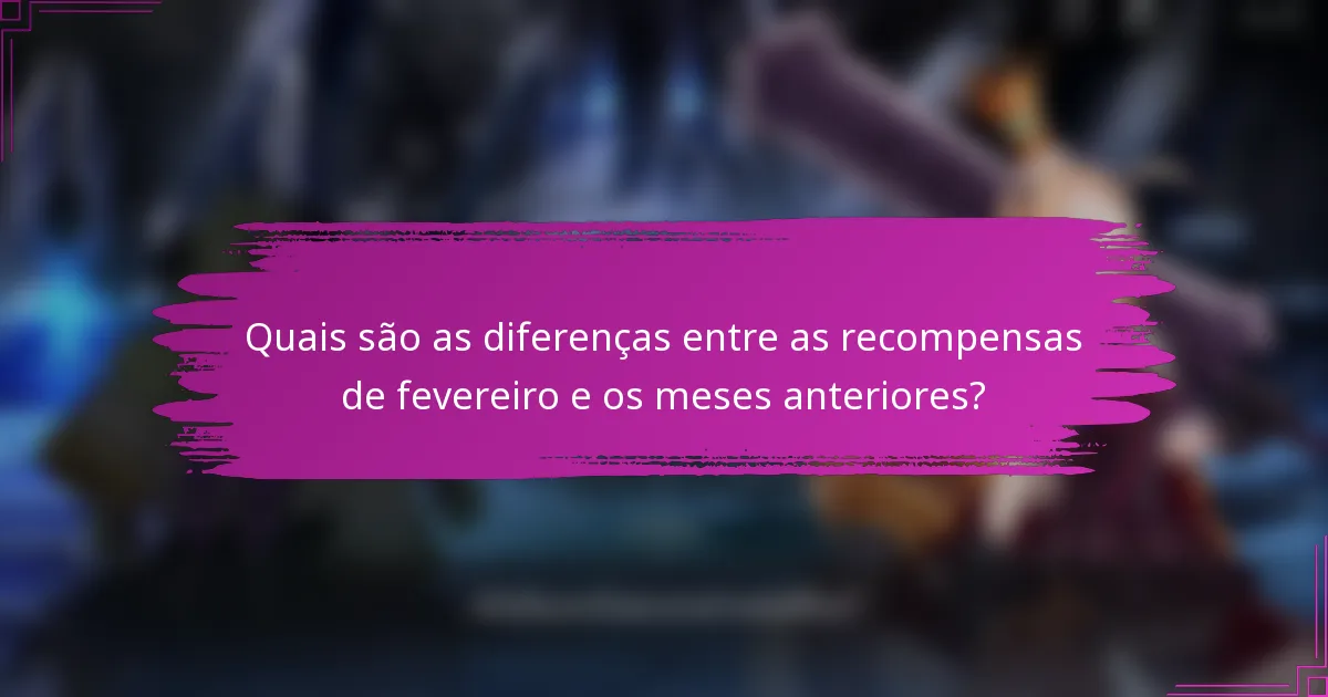 Quais são as diferenças entre as recompensas de fevereiro e os meses anteriores?