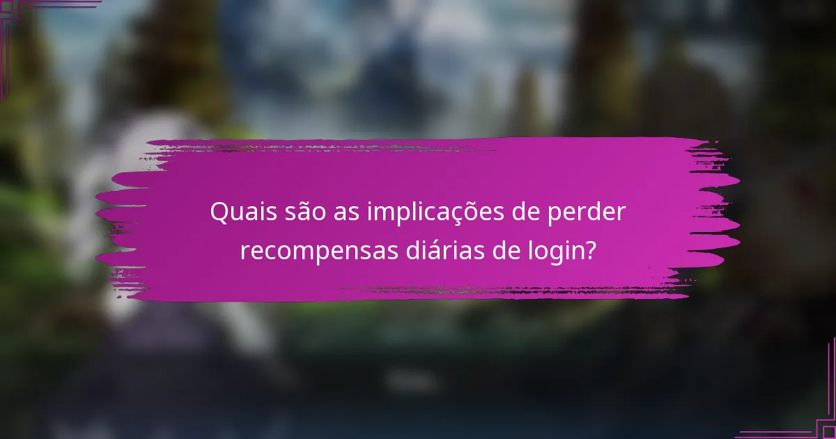 Quais são as implicações de perder recompensas diárias de login?