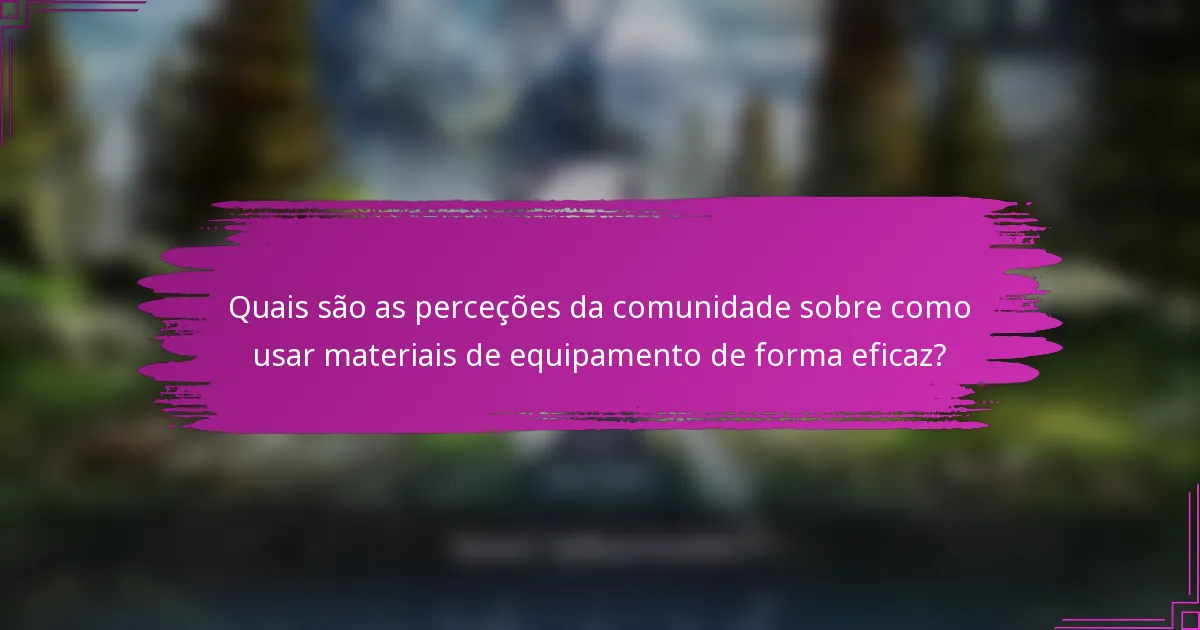 Quais são as perceções da comunidade sobre como usar materiais de equipamento de forma eficaz?